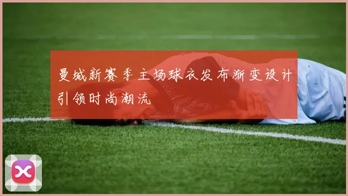 曼城新赛季主场球衣发布渐变设计引领时尚潮流