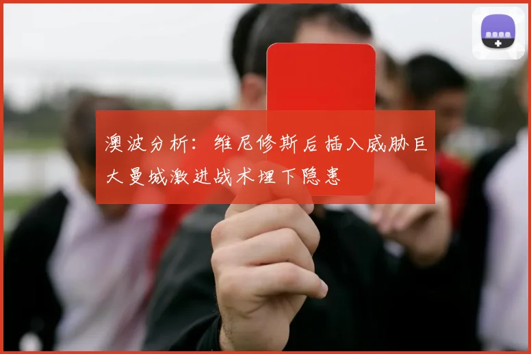 澳波分析：维尼修斯后插入威胁巨大曼城激进战术埋下隐患