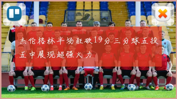 杰伦格林半场狂砍19分三分球五投五中展现超强火力