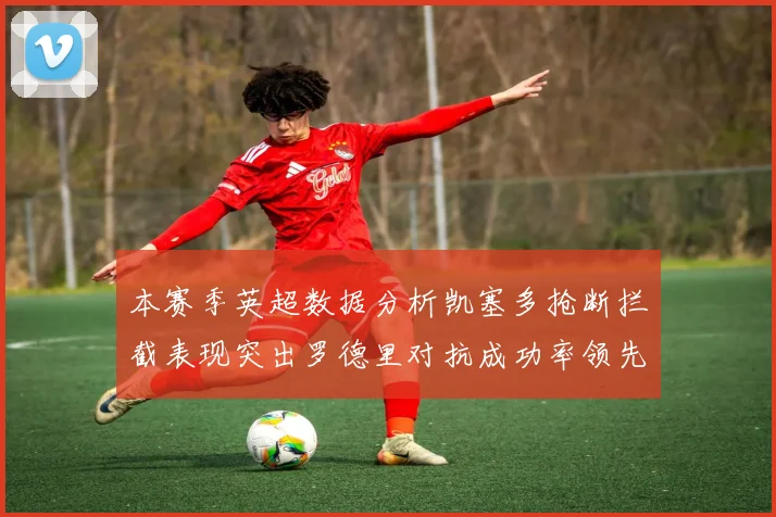 本赛季英超数据分析凯塞多抢断拦截表现突出罗德里对抗成功率领先