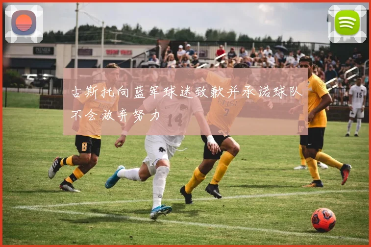 古斯托向蓝军球迷致歉并承诺球队不会放弃努力