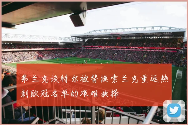 弗兰克谈特尔被替换索兰克重返热刺欧冠名单的艰难抉择