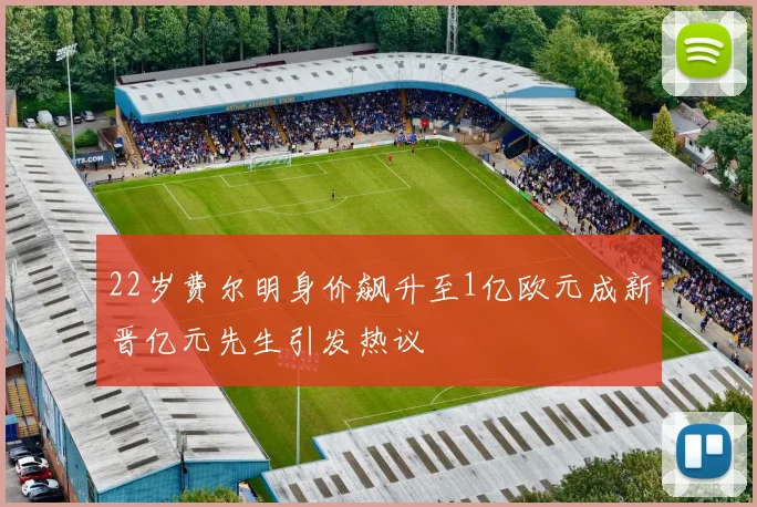 22岁费尔明身价飙升至1亿欧元成新晋亿元先生引发热议