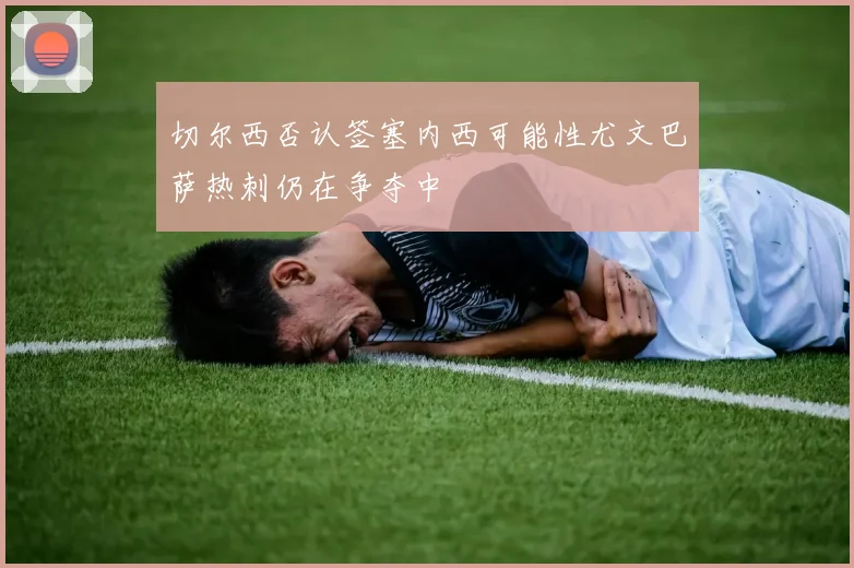 切尔西否认签塞内西可能性尤文巴萨热刺仍在争夺中