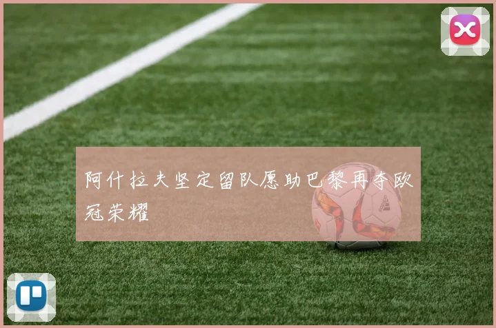 阿什拉夫坚定留队愿助巴黎再夺欧冠荣耀