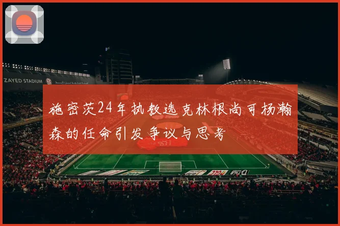施密茨24年执教选克林根尚可杨瀚森的任命引发争议与思考