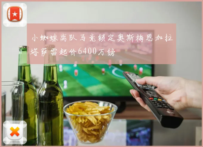 小蜘蛛离队马竞锁定奥斯梅恩加拉塔萨雷起价6400万镑