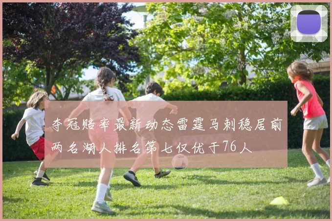 夺冠赔率最新动态雷霆马刺稳居前两名湖人排名第七仅优于76人