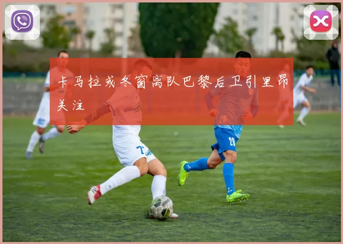 卡马拉或冬窗离队巴黎后卫引里昂关注
