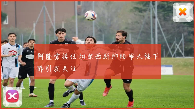 阿隆索接任切尔西新帅赔率大幅下降引发关注
