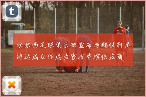 切尔西足球俱乐部宣布与酩悦轩尼诗达成合作成为官方香槟供应商