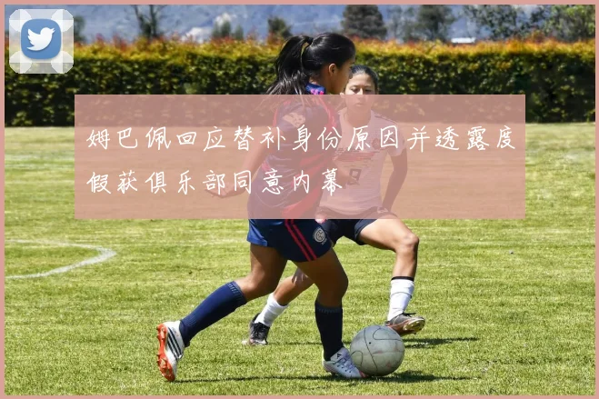 姆巴佩回应替补身份原因并透露度假获俱乐部同意内幕