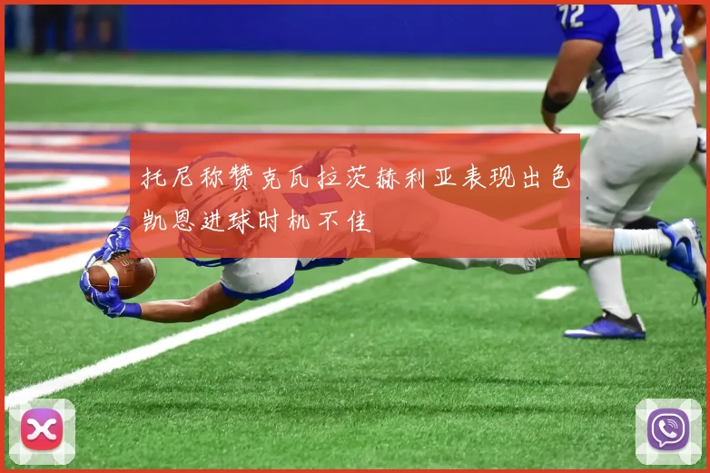 托尼称赞克瓦拉茨赫利亚表现出色凯恩进球时机不佳
